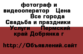 фотограф и  видеооператор › Цена ­ 2 000 - Все города Свадьба и праздники » Услуги   . Пермский край,Добрянка г.